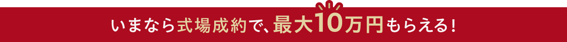 いまなら式場成約で、最大10万円もらえる！